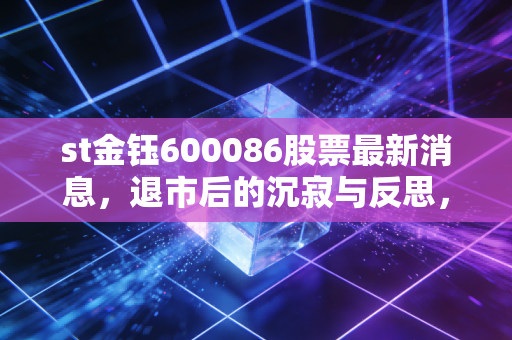 st金钰600086股票最新消息，退市后的沉寂与反思，从翡翠第一股的陨落看ST股的残酷博弈