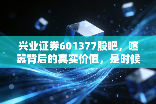 兴业证券601377股吧,喧嚣背后的真实价值,是时候该重新审视这只福建学霸了?