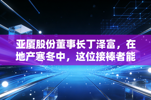 亚厦股份董事长丁泽富，在地产寒冬中，这位接棒者能否用工业化装修敲开新大门？