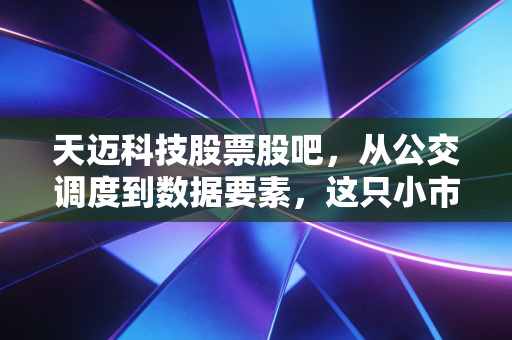 天迈科技股票股吧,从公交调度到数据要素,这只小市值科技股到底藏着多少想象空间?