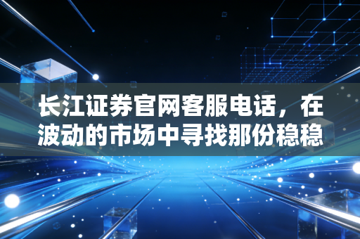 长江证券官网客服电话，在波动的市场中寻找那份稳稳的安全感