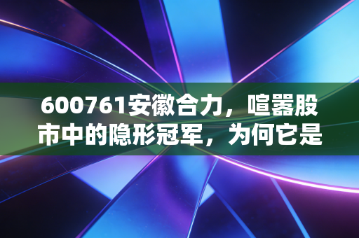 600761安徽合力,喧嚣股市中的隐形冠军,为何它是制造业的定海神针?