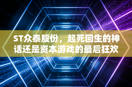 ST众泰股份，起死回生的神话还是资本游戏的最后狂欢？深度解析妖股背后的危与机