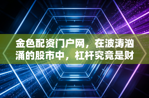 金色配资门户网，在波涛汹涌的股市中，杠杆究竟是财富的加速器还是毁灭的导火索？