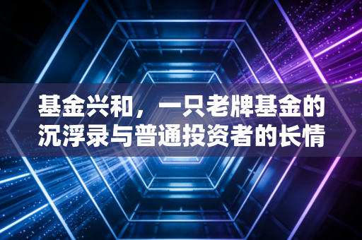 基金兴和,一只老牌基金的沉浮录与普通投资者的长情必修课