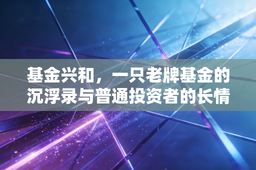 基金兴和,一只老牌基金的沉浮录与普通投资者的长情必修课