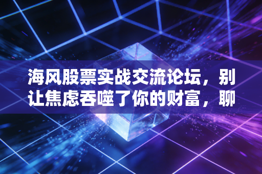 海风股票实战交流论坛，别让焦虑吞噬了你的财富，聊聊实战中的那些人性大考