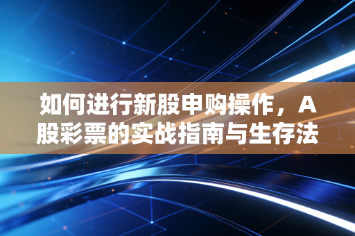 如何进行新股申购操作，A股彩票的实战指南与生存法则