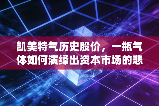 凯美特气历史股价，一瓶气体如何演绎出资本市场的悲欢离合