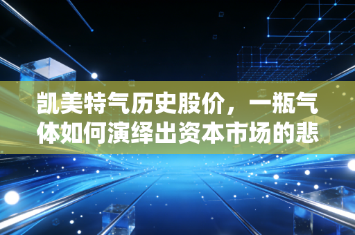 凯美特气历史股价，一瓶气体如何演绎出资本市场的悲欢离合