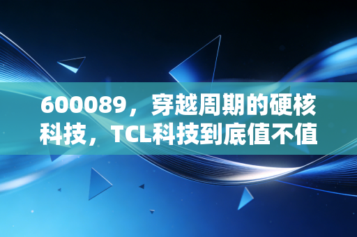 600089,穿越周期的硬核科技,TCL科技到底值不值得长期持有?