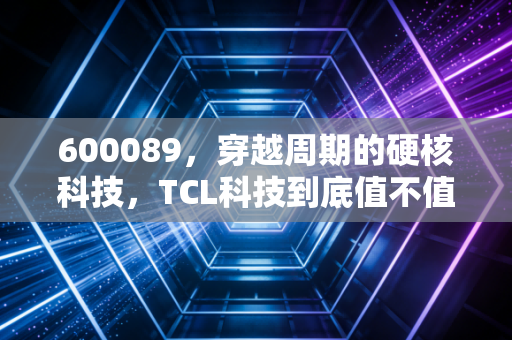 600089，穿越周期的硬核科技，TCL科技到底值不值得长期持有？