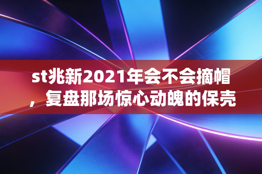 st兆新2021年会不会摘帽，复盘那场惊心动魄的保壳战役与资本局的真相