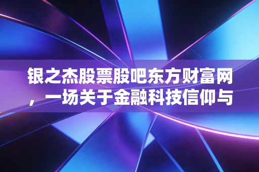 银之杰股票股吧东方财富网,一场关于金融科技信仰与人性博弈的深度复盘