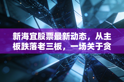 新海宜股票最新动态,从主板跌落老三板,一场关于贪婪与救赎的股市启示录