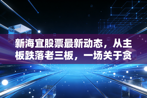 新海宜股票最新动态，从主板跌落老三板，一场关于贪婪与救赎的股市启示录