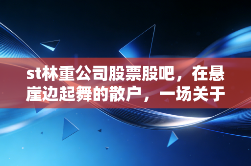 st林重公司股票股吧，在悬崖边起舞的散户，一场关于救赎与沉沦的股市修罗场