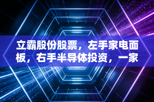 立霸股份股票,左手家电面板,右手半导体投资,一家被低估的隐形潜力股