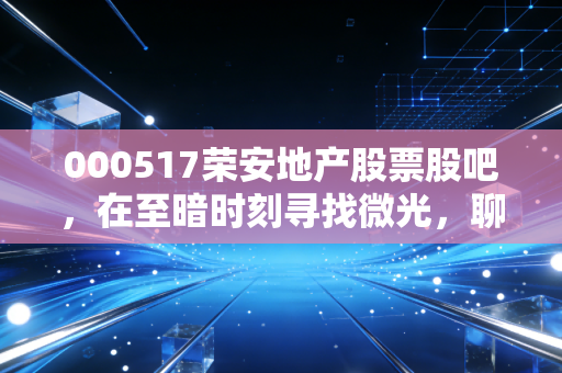 000517荣安地产股票股吧,在至暗时刻寻找微光,聊聊这只宁波一哥的成色与未来