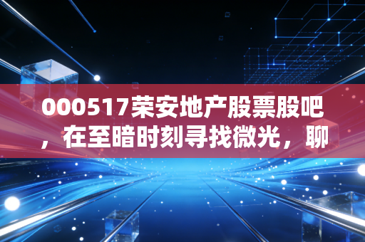 000517荣安地产股票股吧,在至暗时刻寻找微光,聊聊这只宁波一哥的成色与未来