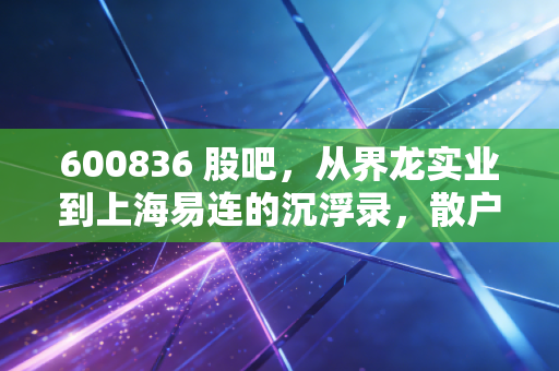 600836 股吧，从界龙实业到上海易连的沉浮录，散户在K线图上的悲欢离合