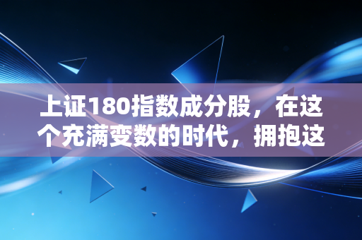 上证180指数成分股，在这个充满变数的时代，拥抱这些巨无霸或许是我们最踏实的选择