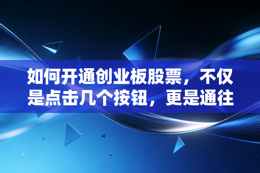 如何开通创业板股票，不仅是点击几个按钮，更是通往高风险高收益世界的入场券
