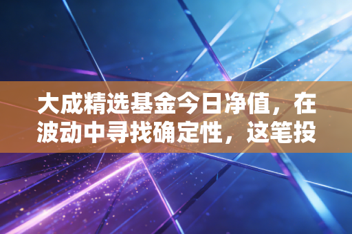 大成精选基金今日净值，在波动中寻找确定性，这笔投资到底该拿还是该抛？