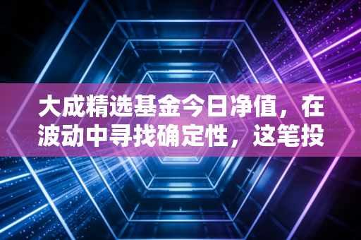 大成精选基金今日净值，在波动中寻找确定性，这笔投资到底该拿还是该抛？