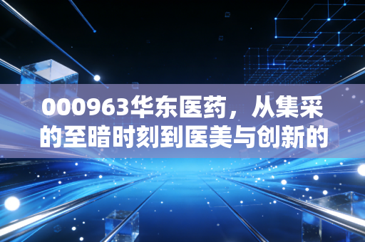 000963华东医药,从集采的至暗时刻到医美与创新的涅槃重生,这只老牌白马还能飞多高?