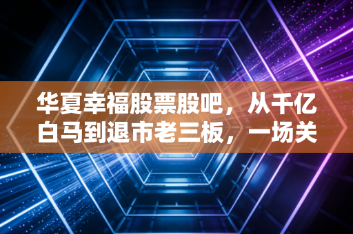 华夏幸福股票股吧，从千亿白马到退市老三板，一场关于信仰与贪婪的散户实录