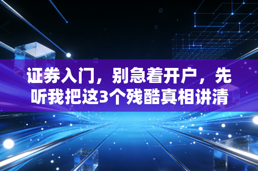 证券入门，别急着开户，先听我把这3个残酷真相讲清楚