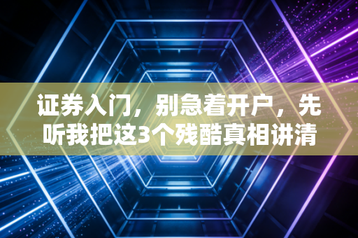 证券入门，别急着开户，先听我把这3个残酷真相讲清楚