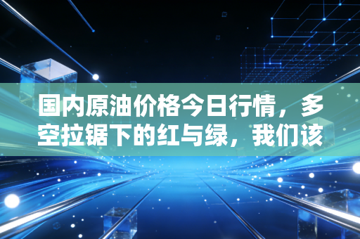 国内原油价格今日行情，多空拉锯下的红与绿，我们该如何守住钱袋子？