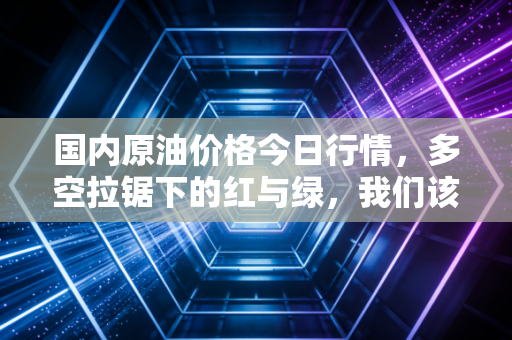 国内原油价格今日行情，多空拉锯下的红与绿，我们该如何守住钱袋子？