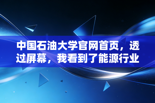 中国石油大学官网首页，透过屏幕，我看到了能源行业的铁饭碗与焦虑感