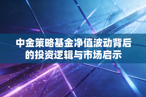 中金策略基金净值波动背后的投资逻辑与市场启示