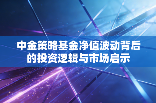 中金策略基金净值波动背后的投资逻辑与市场启示