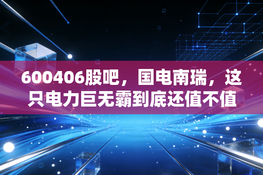 600406股吧，国电南瑞，这只电力巨无霸到底还值不值得我们死守？