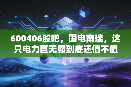 600406股吧，国电南瑞，这只电力巨无霸到底还值不值得我们死守？