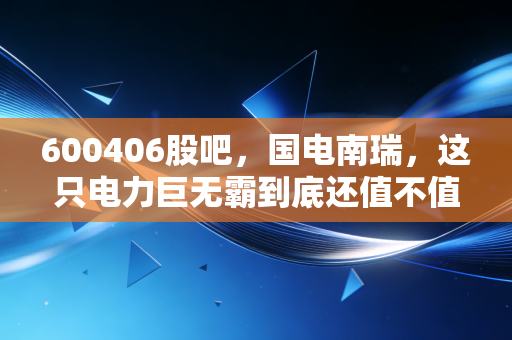 600406股吧，国电南瑞，这只电力巨无霸到底还值不值得我们死守？