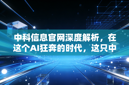 中科信息官网深度解析，在这个AI狂奔的时代，这只中科院亲儿子到底值不值得关注？