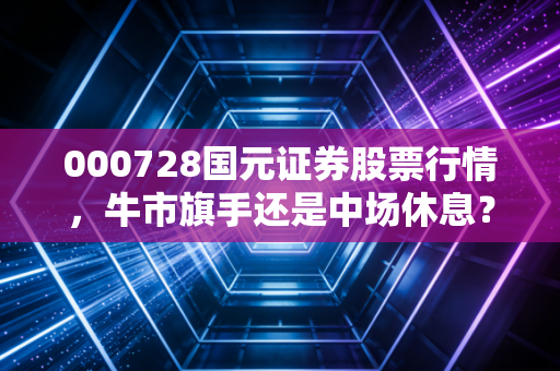 000728国元证券股票行情,牛市旗手还是中场休息?深度剖析这只安徽老大哥的真实成色