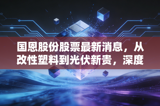 国恩股份股票最新消息，从改性塑料到光伏新贵，深度解析这家隐形冠军的成色与未来