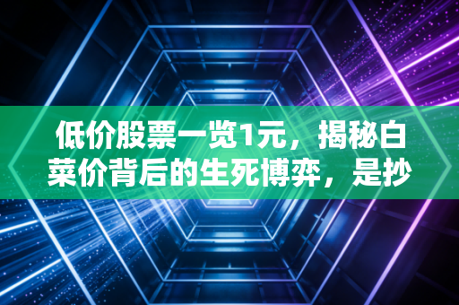 低价股票一览1元，揭秘白菜价背后的生死博弈，是抄底良机还是价值陷阱？
