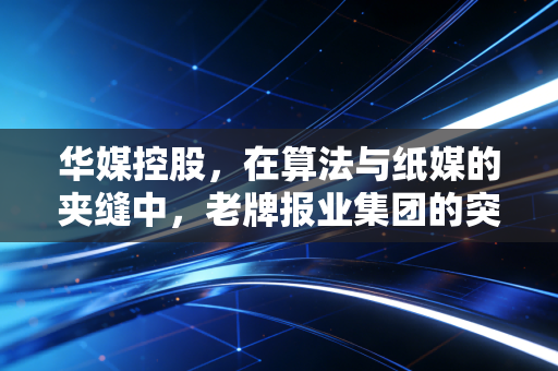 华媒控股，在算法与纸媒的夹缝中，老牌报业集团的突围样本