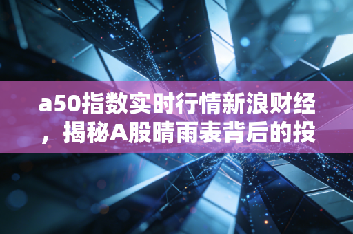 a50指数实时行情新浪财经,揭秘A股晴雨表背后的投资逻辑与实战策略