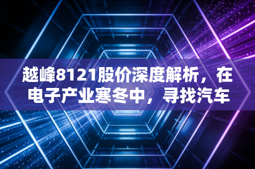 越峰8121股价深度解析,在电子产业寒冬中,寻找汽车电子的暖阳