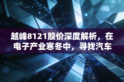 越峰8121股价深度解析,在电子产业寒冬中,寻找汽车电子的暖阳
