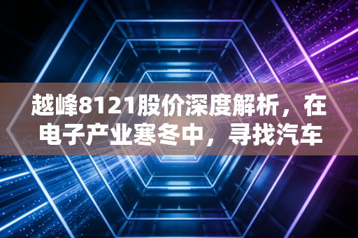 越峰8121股价深度解析，在电子产业寒冬中，寻找汽车电子的暖阳